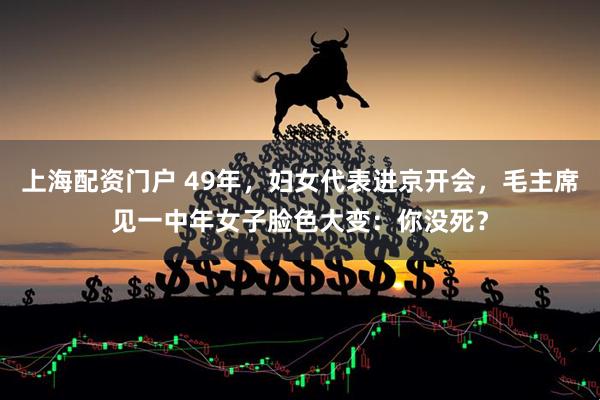 上海配资门户 49年，妇女代表进京开会，毛主席见一中年女子脸色大变：你没死？