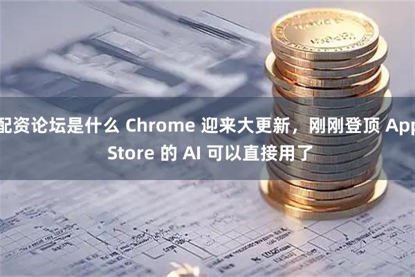 配资论坛是什么 Chrome 迎来大更新，刚刚登顶 App Store 的 AI 可以直接用了