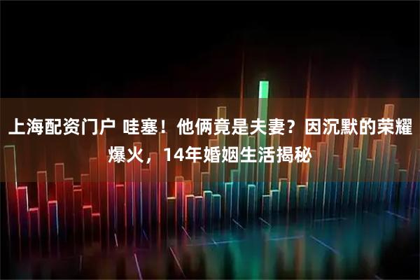 上海配资门户 哇塞！他俩竟是夫妻？因沉默的荣耀爆火，14年婚姻生活揭秘