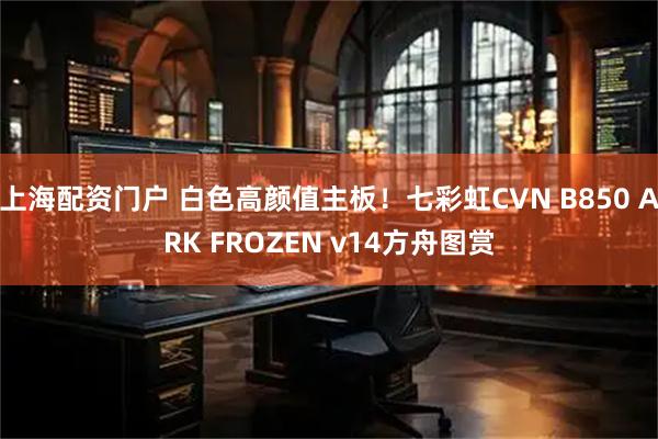上海配资门户 白色高颜值主板！七彩虹CVN B850 ARK FROZEN v14方舟图赏