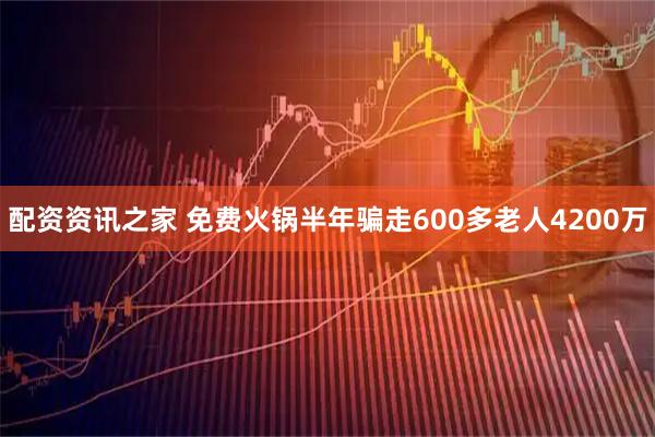 配资资讯之家 免费火锅半年骗走600多老人4200万