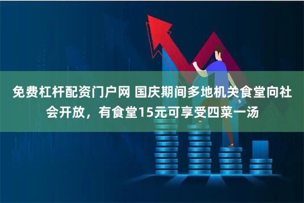 免费杠杆配资门户网 国庆期间多地机关食堂向社会开放，有食堂15元可享受四菜一汤