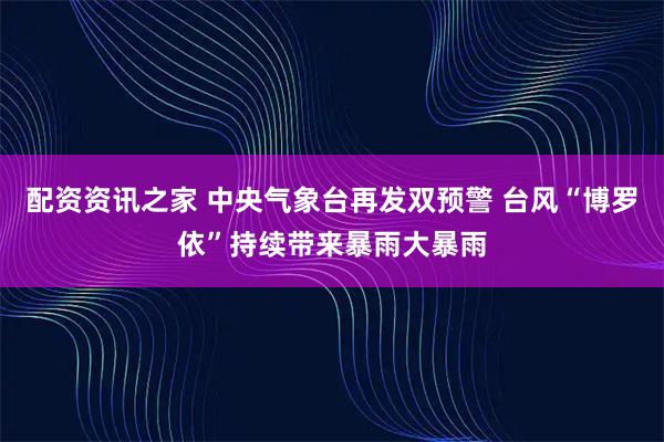 配资资讯之家 中央气象台再发双预警 台风“博罗依”持续带来暴雨大暴雨