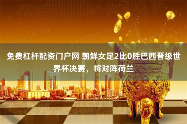 免费杠杆配资门户网 朝鲜女足2比0胜巴西晋级世界杯决赛，将对阵荷兰