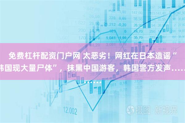免费杠杆配资门户网 太恶劣！网红在日本造谣“韩国现大量尸体”，抹黑中国游客，韩国警方发声……
