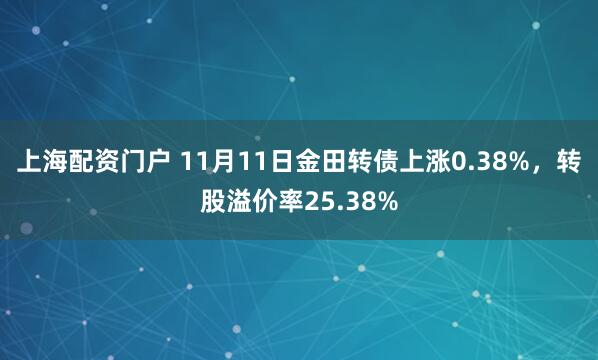 上海配资门户 11月11日金田转债上涨0.38%，转股溢价率25.38%