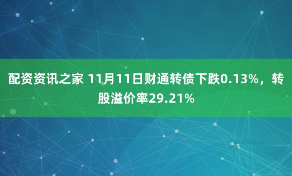 配资资讯之家 11月11日财通转债下跌0.13%，转股溢价率29.21%