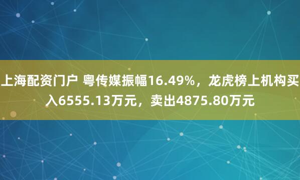 上海配资门户 粤传媒振幅16.49%，龙虎榜上机构买入6555.13万元，卖出4875.80万元