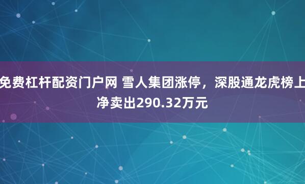 免费杠杆配资门户网 雪人集团涨停，深股通龙虎榜上净卖出290.32万元