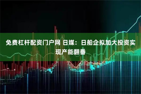 免费杠杆配资门户网 日媒：日船企拟加大投资实现产能翻番