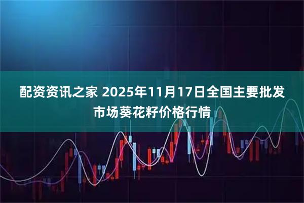 配资资讯之家 2025年11月17日全国主要批发市场葵花籽价格行情