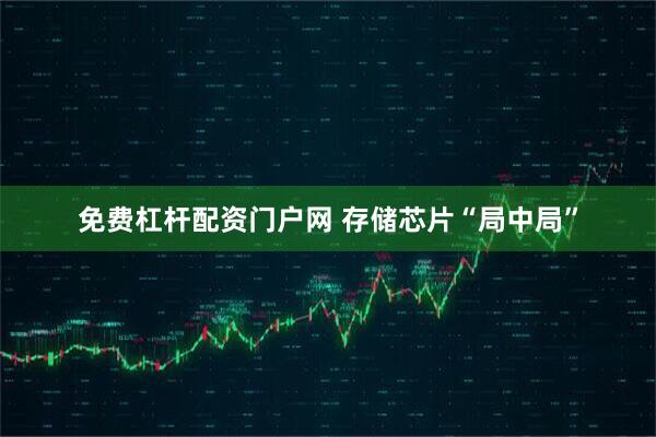 免费杠杆配资门户网 存储芯片“局中局”