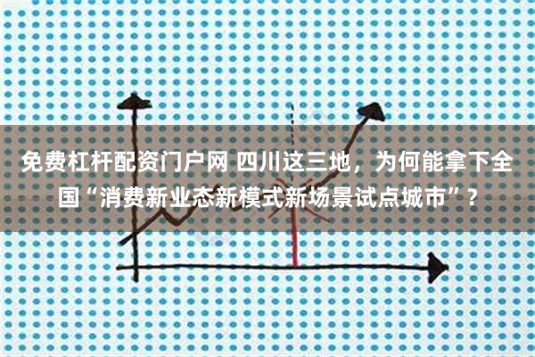 免费杠杆配资门户网 四川这三地，为何能拿下全国“消费新业态新模式新场景试点城市”？