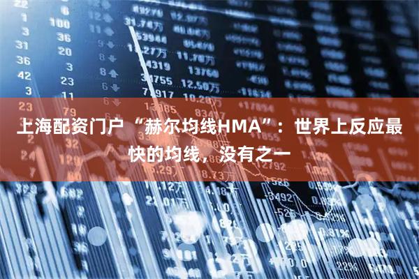 上海配资门户 “赫尔均线HMA”：世界上反应最快的均线，没有之一