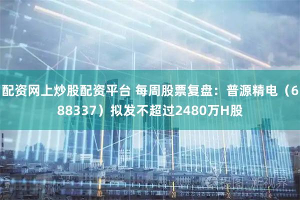配资网上炒股配资平台 每周股票复盘：普源精电（688337）拟发不超过2480万H股
